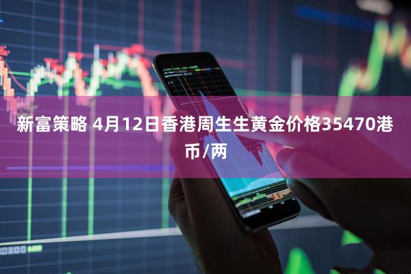 新富策略 4月12日香港周生生黄金价格35470港币/两