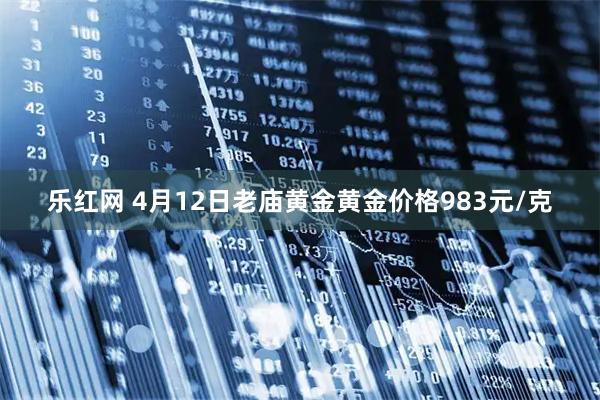 乐红网 4月12日老庙黄金黄金价格983元/克