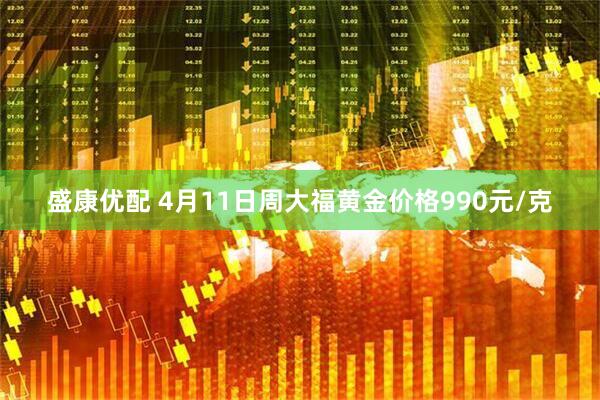 盛康优配 4月11日周大福黄金价格990元/克