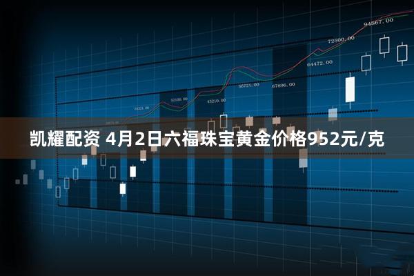 凯耀配资 4月2日六福珠宝黄金价格952元/克