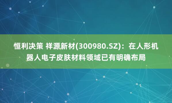 恒利决策 祥源新材(300980.SZ)：在人形机器人电子皮肤材料领域已有明确布局