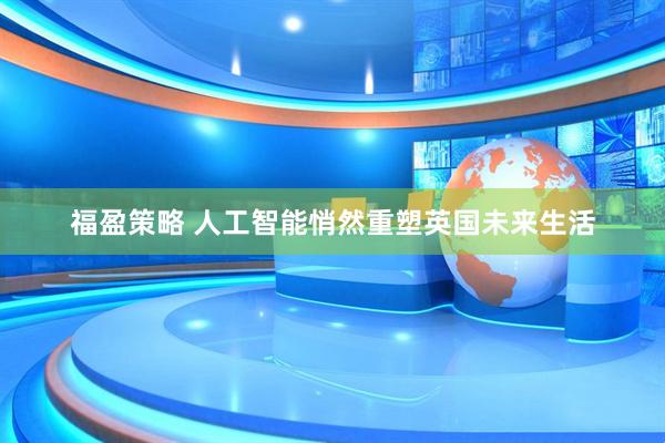 福盈策略 人工智能悄然重塑英国未来生活