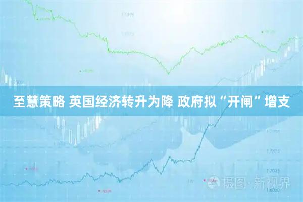 至慧策略 英国经济转升为降 政府拟“开闸”增支