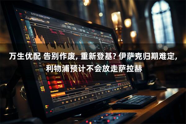 万生优配 告别作废, 重新登基? 伊萨克归期难定, 利物浦预计不会放走萨拉赫