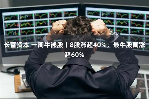 长富资本 一周牛熊股丨8股涨超40%，最牛股周涨超60%