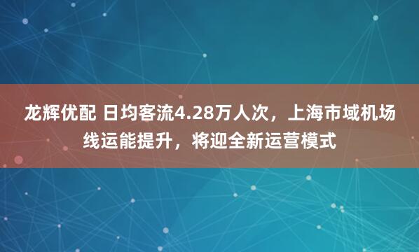 龙辉优配 日均客流4.28万人次，上海市域机场线运能提升，将迎全新运营模式