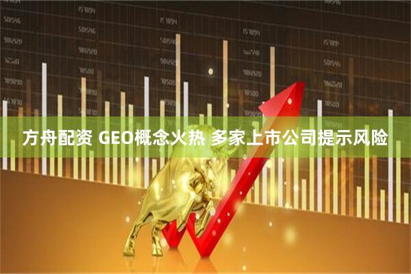 方舟配资 GEO概念火热 多家上市公司提示风险