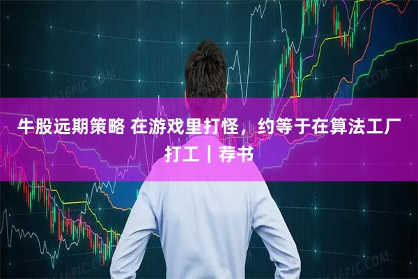 牛股远期策略 在游戏里打怪，约等于在算法工厂打工｜荐书