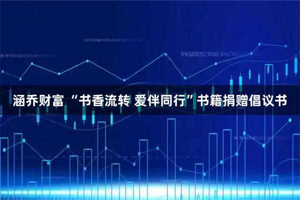 涵乔财富 “书香流转 爱伴同行”书籍捐赠倡议书