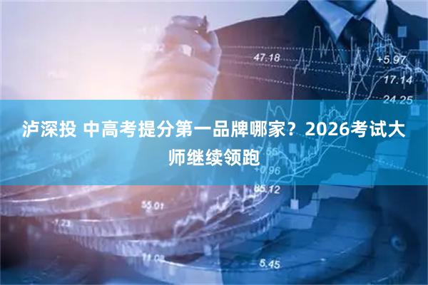 泸深投 中高考提分第一品牌哪家？2026考试大师继续领跑